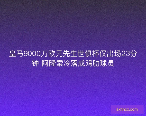 皇马9000万欧元先生世俱杯仅出场23分钟 阿隆索冷落成鸡肋球员