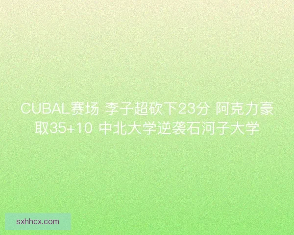 CUBAL赛场 李子超砍下23分 阿克力豪取35+10 中北大学逆袭石河子大学 CUBAL赛场 李子超砍下23分 阿克力豪取35+10 中北大学逆袭石河子大学