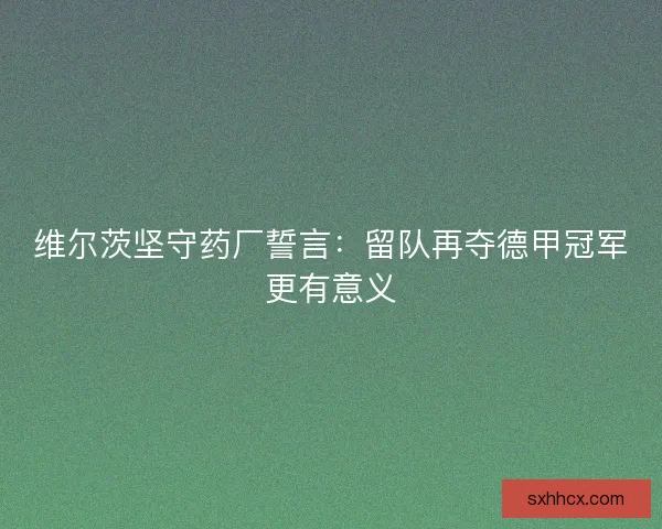维尔茨坚守药厂誓言：留队再夺德甲冠军更有意义