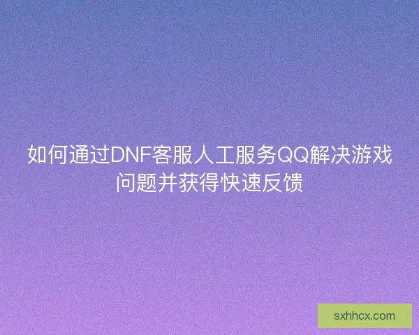 如何通过DNF客服人工服务QQ解决游戏问题并获得快速反馈