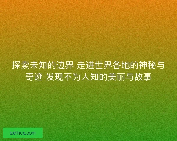 探索未知的边界 走进世界各地的神秘与奇迹 发现不为人知的美丽与故事