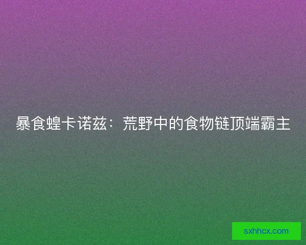 暴食蝗卡诺兹：荒野中的食物链顶端霸主