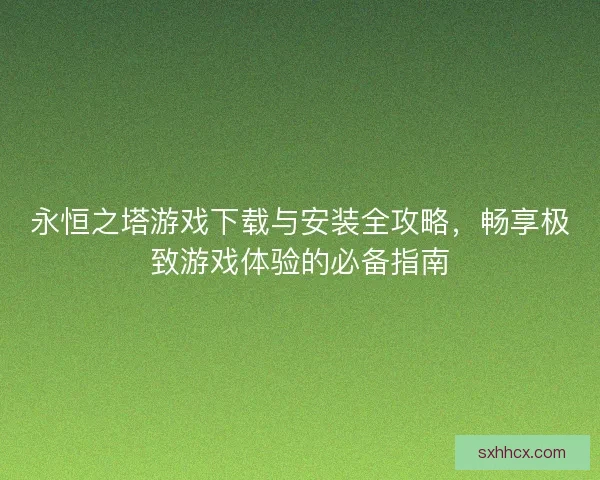永恒之塔游戏下载与安装全攻略，畅享极致游戏体验的必备指南