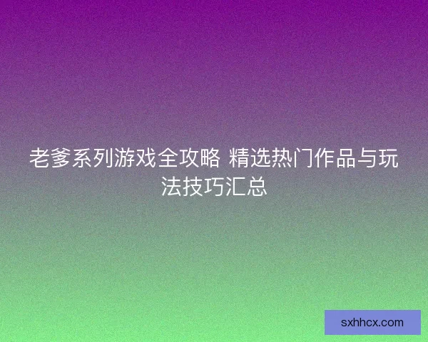 老爹系列游戏全攻略 精选热门作品与玩法技巧汇总