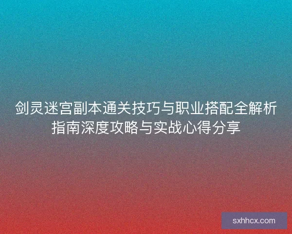 剑灵迷宫副本通关技巧与职业搭配全解析指南深度攻略与实战心得分享