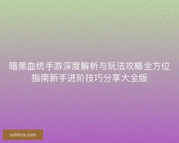 暗黑血统手游深度解析与玩法攻略全方位指南新手进阶技巧分享大全版