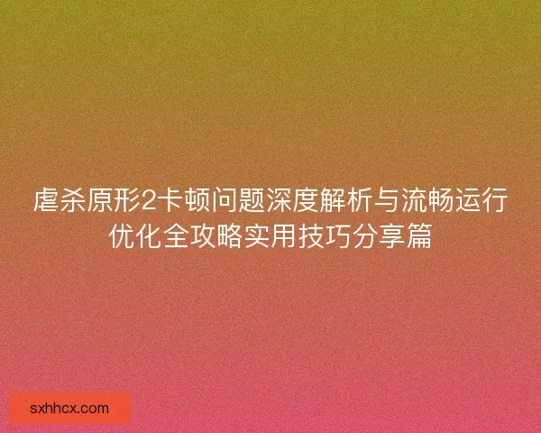 虐杀原形2卡顿问题深度解析与流畅运行优化全攻略实用技巧分享篇