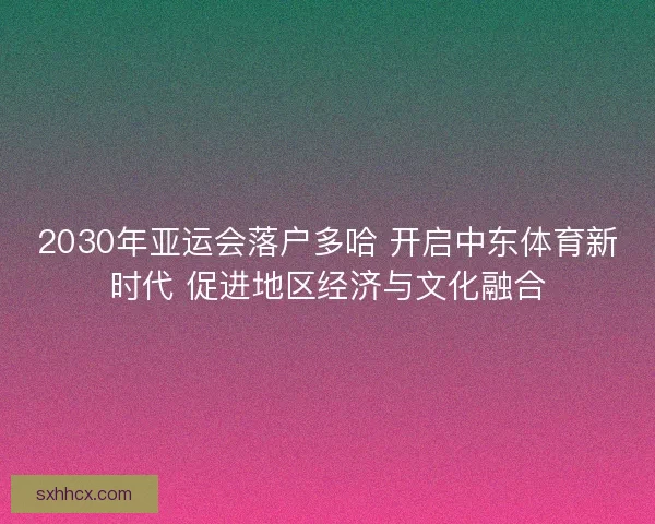 2030年亚运会落户多哈 开启中东体育新时代 促进地区经济与文化融合