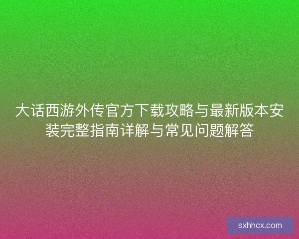 大话西游外传官方下载攻略与最新版本安装完整指南详解与常见问题解答