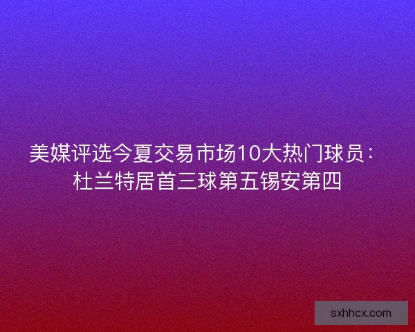 美媒评选今夏交易市场10大热门球员：杜兰特居首三球第五锡安第四