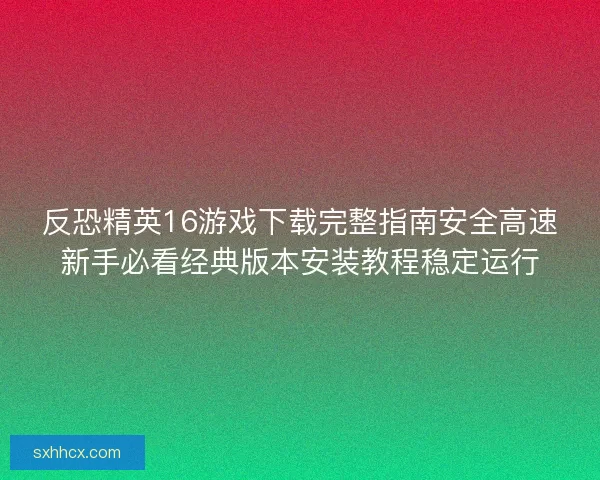 反恐精英16游戏下载完整指南安全高速新手必看经典版本安装教程稳定运行 反恐精英16游戏下载完整指南安全高速新手必看经典版本安装教程稳定运行