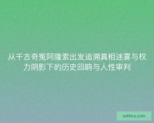 从千古奇冤阿隆索出发追溯真相迷雾与权力阴影下的历史回响与人性审判 从千古奇冤阿隆索出发追溯真相迷雾与权力阴影下的历史回响与人性审判