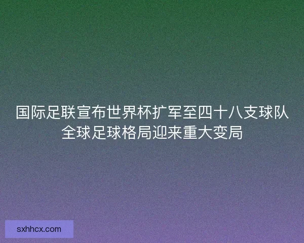 国际足联宣布世界杯扩军至四十八支球队全球足球格局迎来重大变局