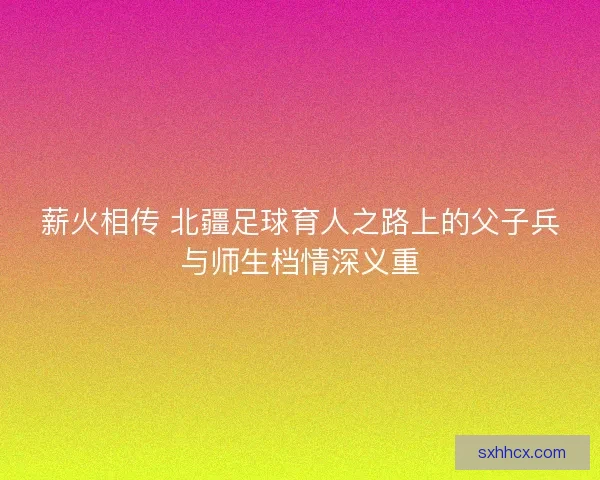 薪火相传 北疆足球育人之路上的父子兵与师生档情深义重