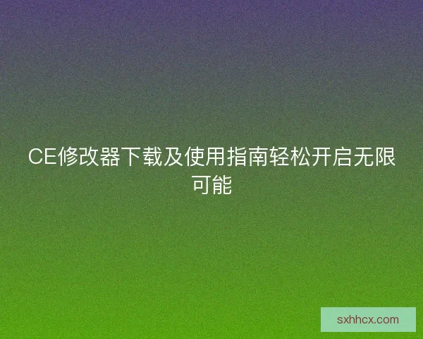CE修改器下载及使用指南轻松开启无限可能