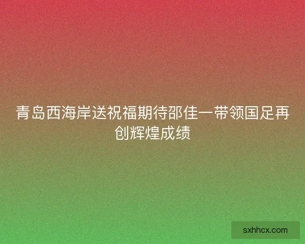 青岛西海岸送祝福期待邵佳一带领国足再创辉煌成绩
