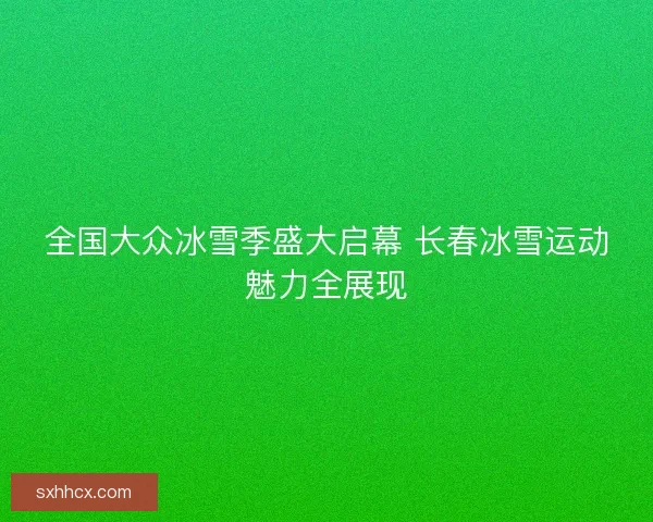 全国大众冰雪季盛大启幕 长春冰雪运动魅力全展现