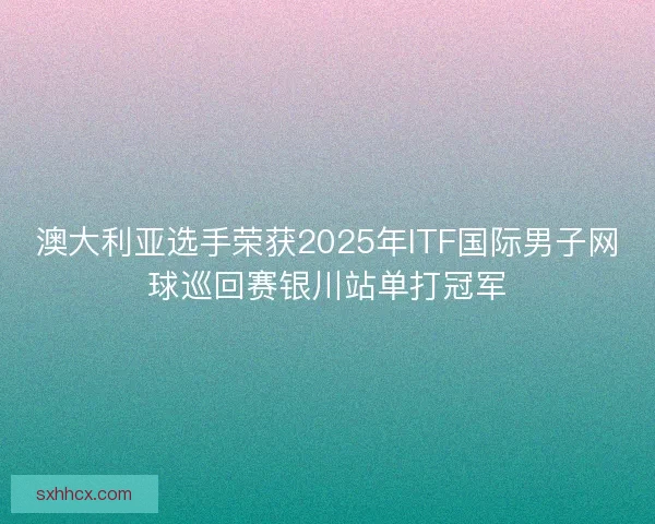 澳大利亚选手荣获2025年ITF国际男子网球巡回赛银川站单打冠军 澳大利亚选手荣获2025年ITF国际男子网球巡回赛银川站单打冠军
