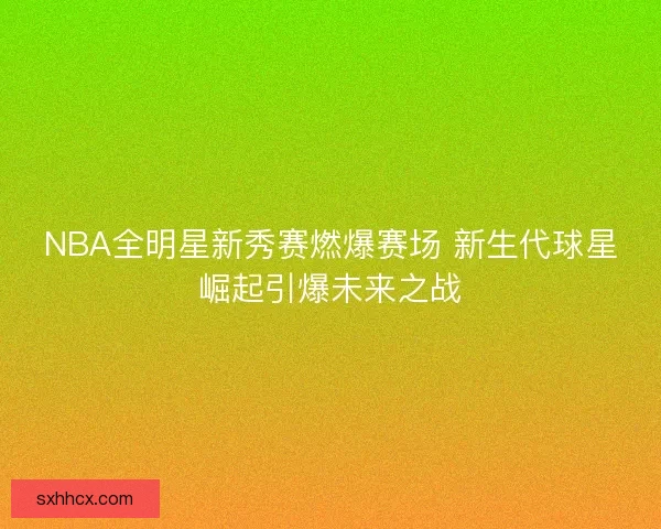 NBA全明星新秀赛燃爆赛场 新生代球星崛起引爆未来之战 NBA全明星新秀赛燃爆赛场 新生代球星崛起引爆未来之战