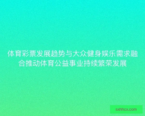 体育彩票发展趋势与大众健身娱乐需求融合推动体育公益事业持续繁荣发展