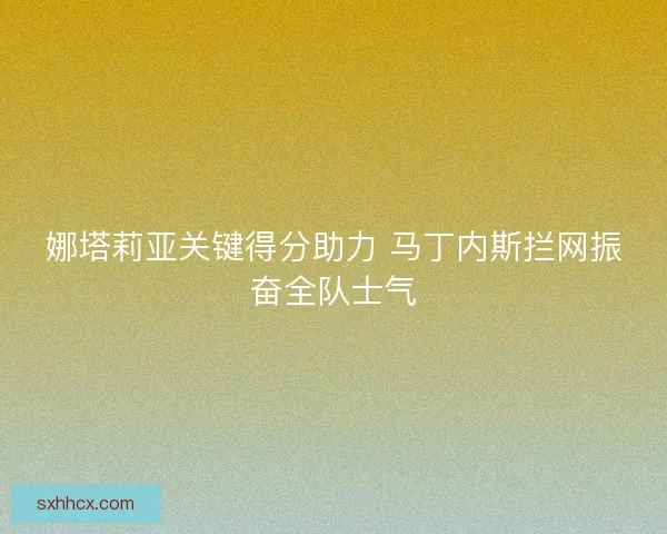 娜塔莉亚关键得分助力 马丁内斯拦网振奋全队士气