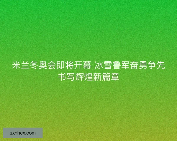 米兰冬奥会即将开幕 冰雪鲁军奋勇争先书写辉煌新篇章