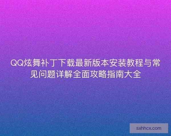 QQ炫舞补丁下载最新版本安装教程与常见问题详解全面攻略指南大全 QQ炫舞补丁下载最新版本安装教程与常见问题详解全面攻略指南大全