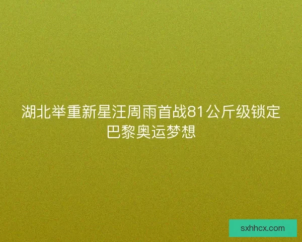 湖北举重新星汪周雨首战81公斤级锁定巴黎奥运梦想