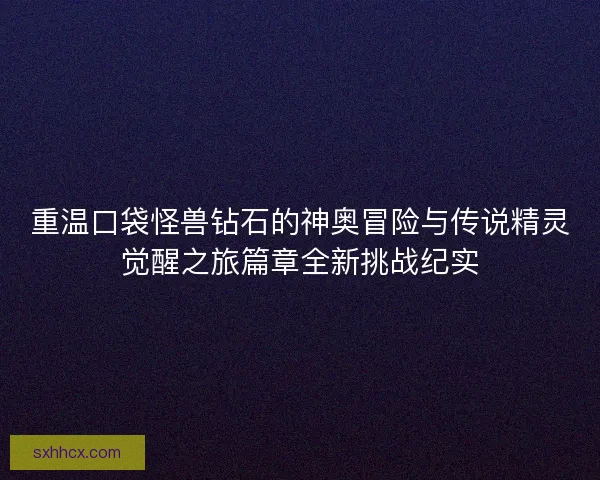 重温口袋怪兽钻石的神奥冒险与传说精灵觉醒之旅篇章全新挑战纪实