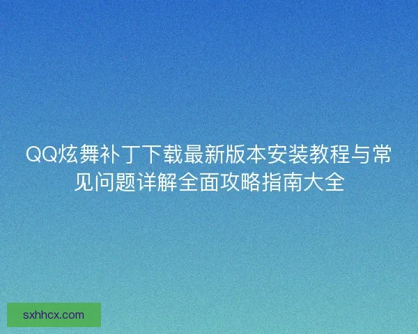 QQ炫舞补丁下载最新版本安装教程与常见问题详解全面攻略指南大全