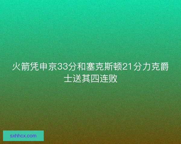 火箭凭申京33分和塞克斯顿21分力克爵士送其四连败 火箭凭申京33分和塞克斯顿21分力克爵士送其四连败