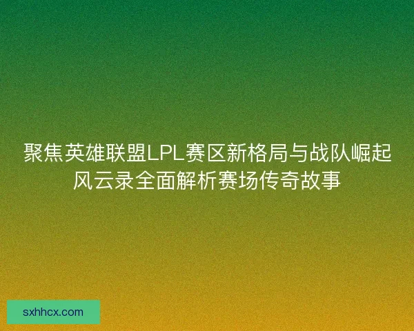 聚焦英雄联盟LPL赛区新格局与战队崛起风云录全面解析赛场传奇故事
