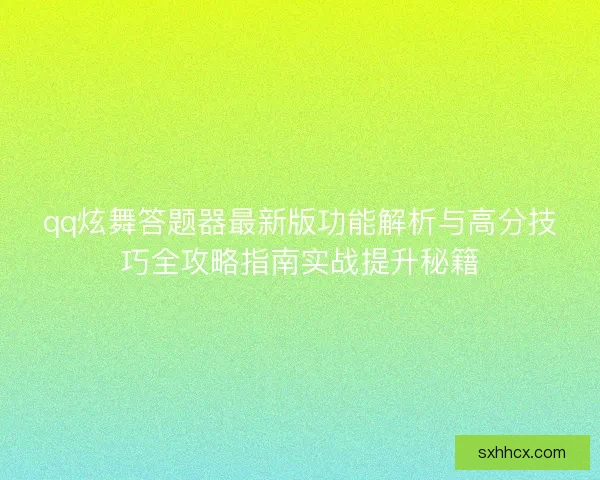 qq炫舞答题器最新版功能解析与高分技巧全攻略指南实战提升秘籍 qq炫舞答题器最新版功能解析与高分技巧全攻略指南实战提升秘籍