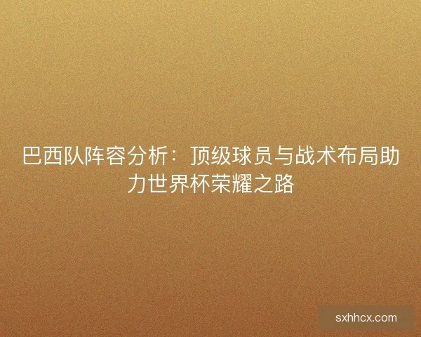 巴西队阵容分析：顶级球员与战术布局助力世界杯荣耀之路