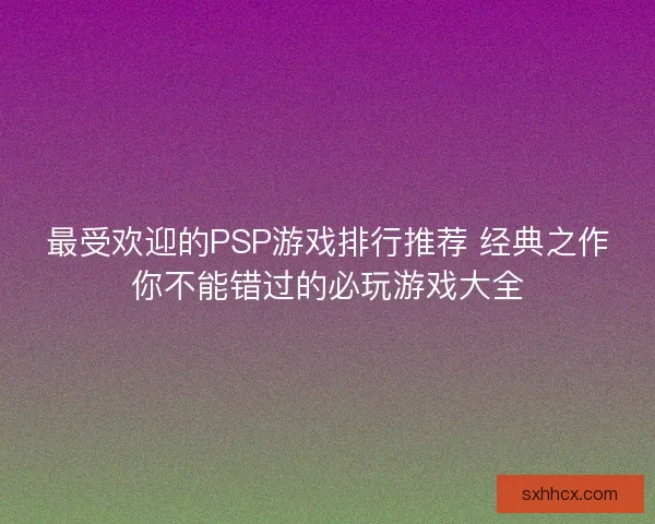 最受欢迎的PSP游戏排行推荐 经典之作你不能错过的必玩游戏大全