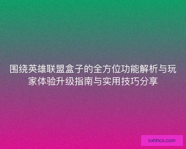 围绕英雄联盟盒子的全方位功能解析与玩家体验升级指南与实用技巧分享 围绕英雄联盟盒子的全方位功能解析与玩家体验升级指南与实用技巧分享